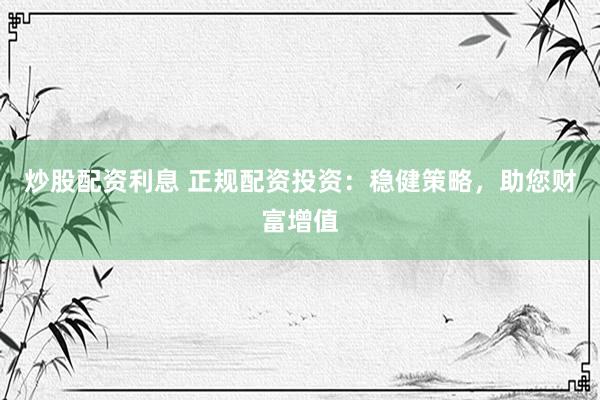 炒股配资利息 正规配资投资:稳健策略,助您财富增值