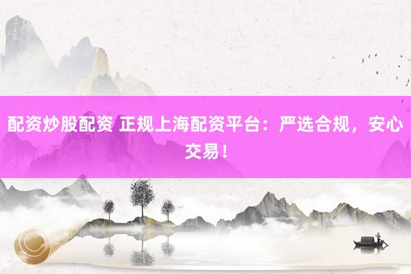 配资炒股配资 正规上海配资平台：严选合规，安心交易！