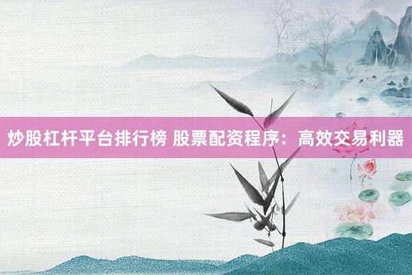 炒股杠杆平台排行榜 股票配资程序：高效交易利器
