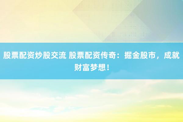 股票配资炒股交流 股票配资传奇：掘金股市，成就财富梦想！