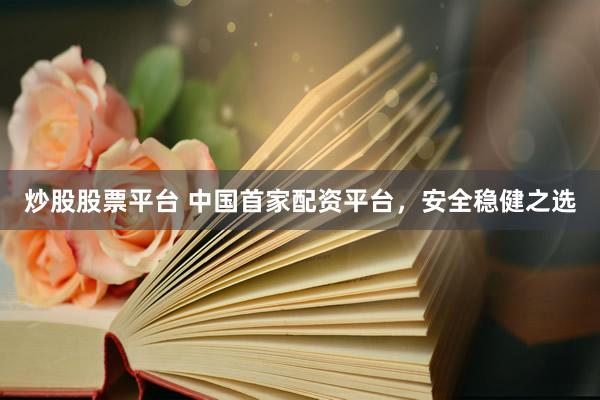 炒股股票平台 中国首家配资平台，安全稳健之选