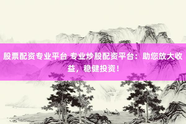 股票配资专业平台 专业炒股配资平台:助您放大收益,稳健投资!