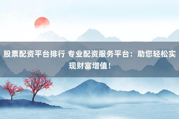 股票配资平台排行 专业配资服务平台：助您轻松实现财富增值！