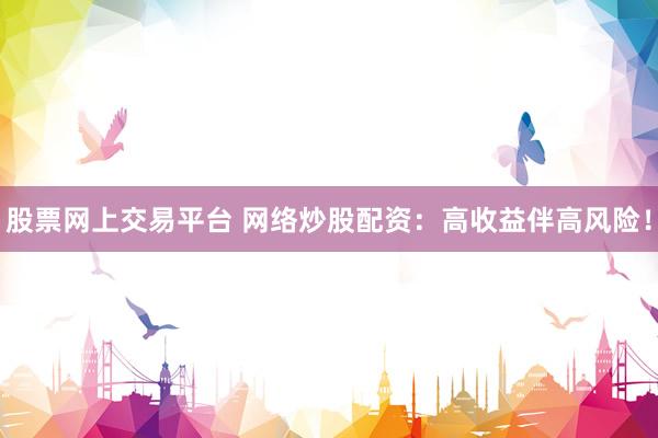 股票网上交易平台 网络炒股配资:高收益伴高风险!