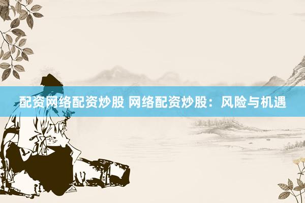 配资网络配资炒股 网络配资炒股：风险与机遇