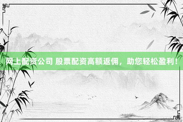 网上配资公司 股票配资高额返佣，助您轻松盈利！