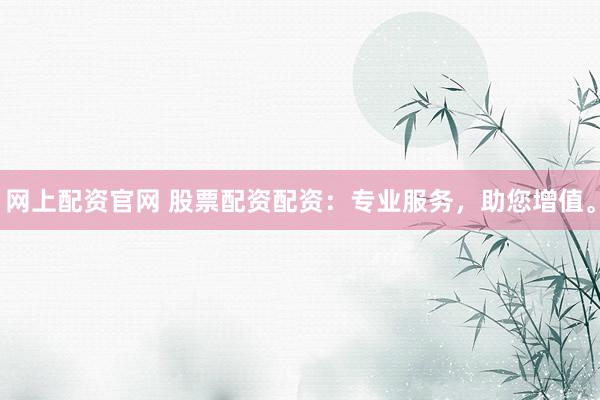 网上配资官网 股票配资配资：专业服务，助您增值。