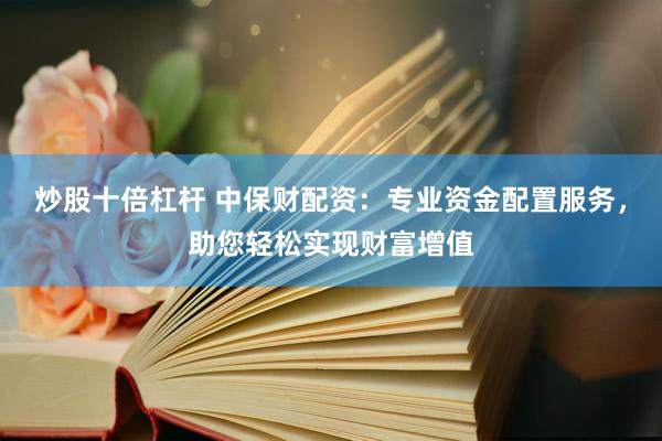 炒股十倍杠杆 中保财配资：专业资金配置服务，助您轻松实现财富增值