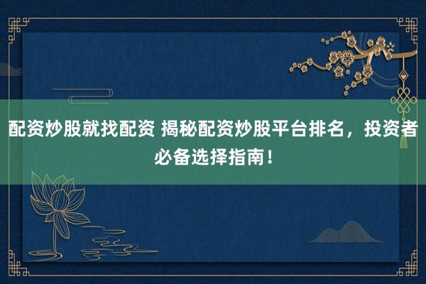 配资炒股就找配资 揭秘配资炒股平台排名，投资者必备选择指南！