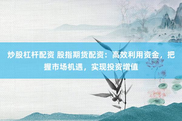 炒股杠杆配资 股指期货配资：高效利用资金，把握市场机遇，实现投资增值