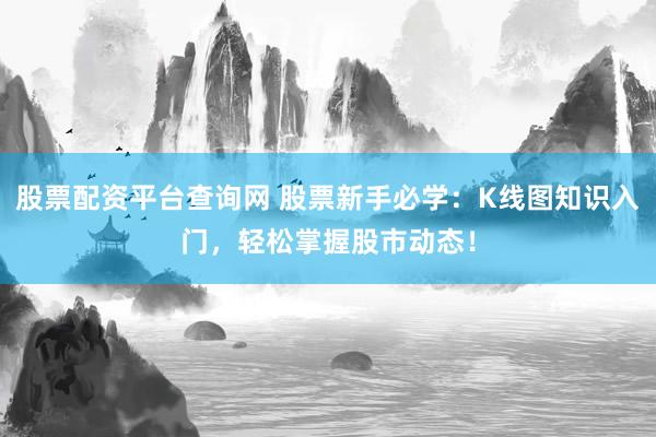 股票配资平台查询网 股票新手必学：K线图知识入门，轻松掌握股市动态！