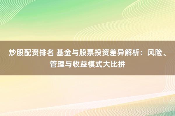 炒股配资排名 基金与股票投资差异解析：风险、管理与收益模式大比拼