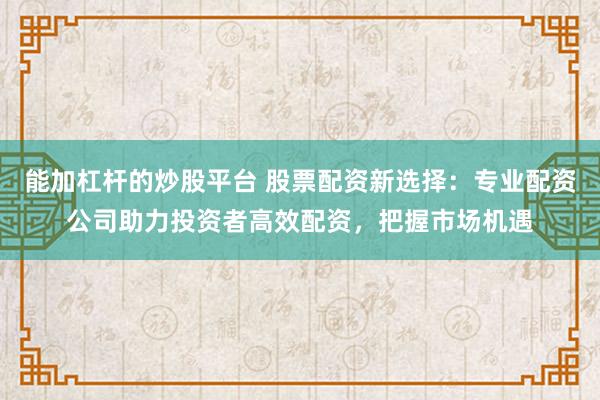 能加杠杆的炒股平台 股票配资新选择:专业配资公司助力投资者高效配资,把握市场机遇