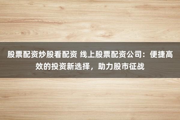 股票配资炒股看配资 线上股票配资公司：便捷高效的投资新选择，助力股市征战